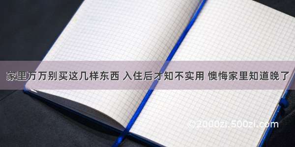 家里万万别买这几样东西 入住后才知不实用 懊悔家里知道晚了