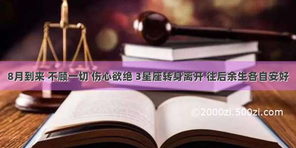 8月到来 不顾一切 伤心欲绝 3星座转身离开 往后余生各自安好