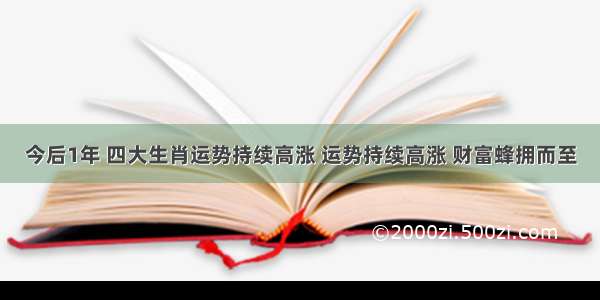 今后1年 四大生肖运势持续高涨 运势持续高涨 财富蜂拥而至