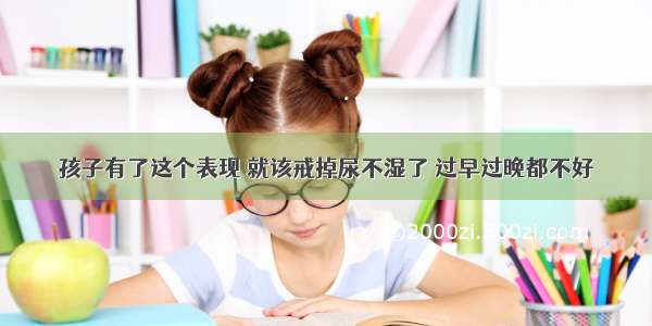 孩子有了这个表现 就该戒掉尿不湿了 过早过晚都不好