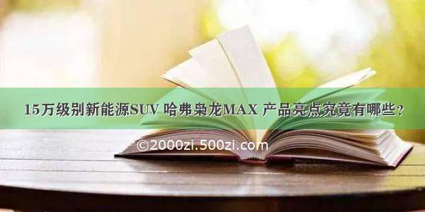 15万级别新能源SUV 哈弗枭龙MAX 产品亮点究竟有哪些？