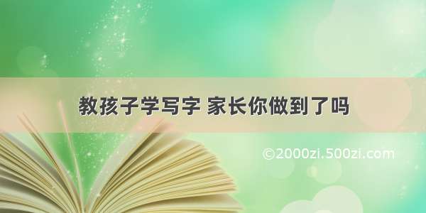 教孩子学写字 家长你做到了吗