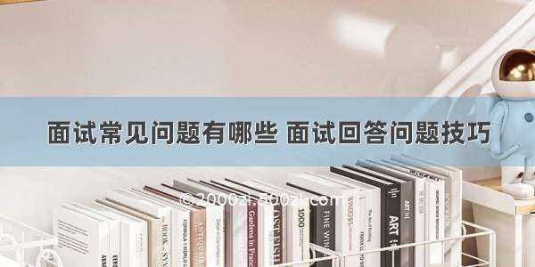 面试常见问题有哪些 面试回答问题技巧