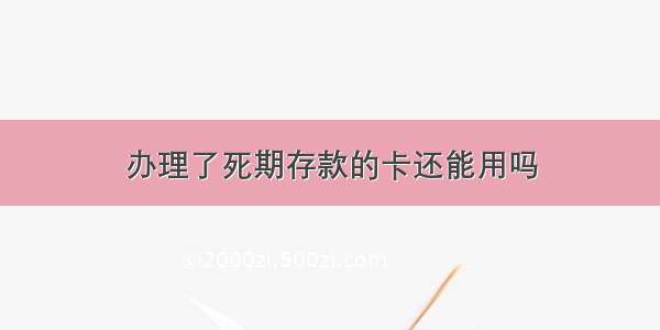 办理了死期存款的卡还能用吗