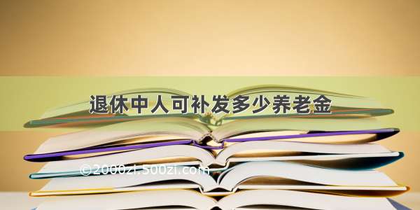 退休中人可补发多少养老金