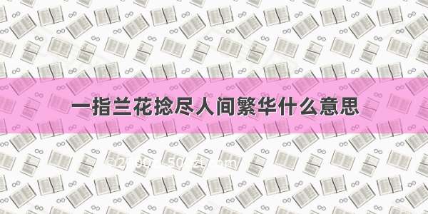 一指兰花捻尽人间繁华什么意思