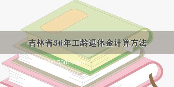 吉林省36年工龄退休金计算方法