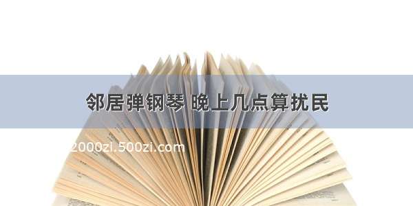 邻居弹钢琴 晚上几点算扰民