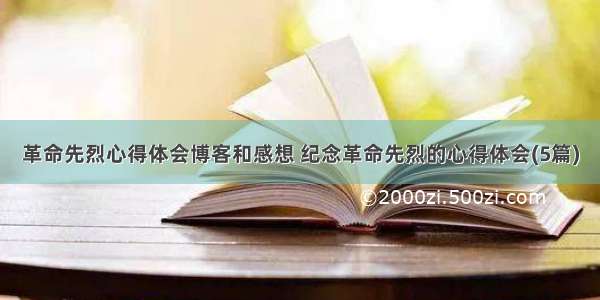 革命先烈心得体会博客和感想 纪念革命先烈的心得体会(5篇)