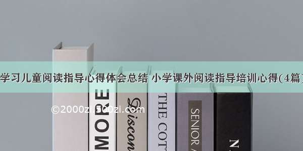 学习儿童阅读指导心得体会总结 小学课外阅读指导培训心得(4篇)