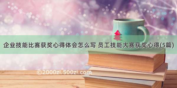 企业技能比赛获奖心得体会怎么写 员工技能大赛获奖心得(5篇)