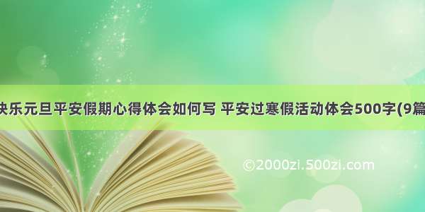 快乐元旦平安假期心得体会如何写 平安过寒假活动体会500字(9篇)