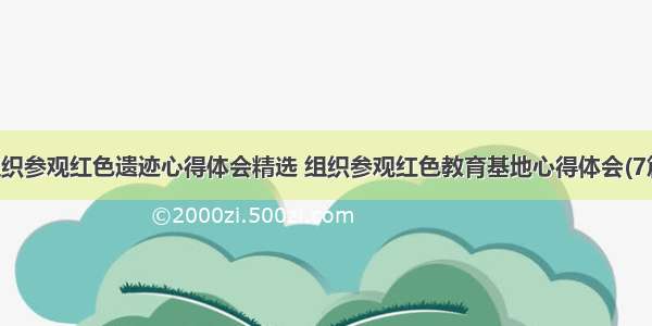 组织参观红色遗迹心得体会精选 组织参观红色教育基地心得体会(7篇)