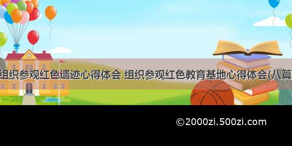 组织参观红色遗迹心得体会 组织参观红色教育基地心得体会(八篇)