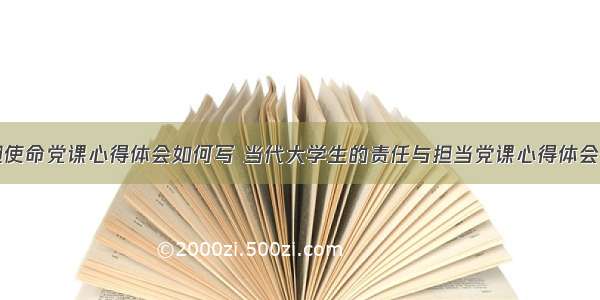 青年担使命党课心得体会如何写 当代大学生的责任与担当党课心得体会(五篇)