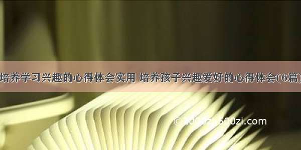 培养学习兴趣的心得体会实用 培养孩子兴趣爱好的心得体会(6篇)