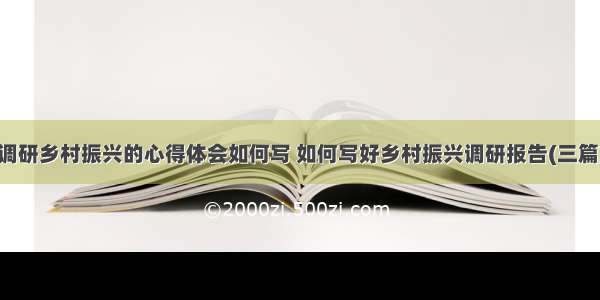 调研乡村振兴的心得体会如何写 如何写好乡村振兴调研报告(三篇)