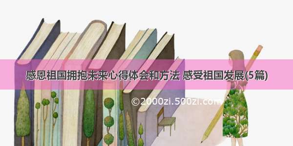 感恩祖国拥抱未来心得体会和方法 感受祖国发展(5篇)