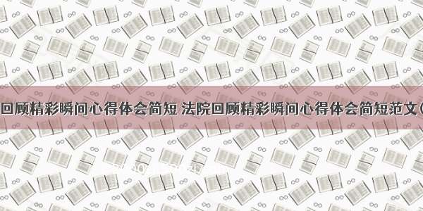 法院回顾精彩瞬间心得体会简短 法院回顾精彩瞬间心得体会简短范文(2篇)