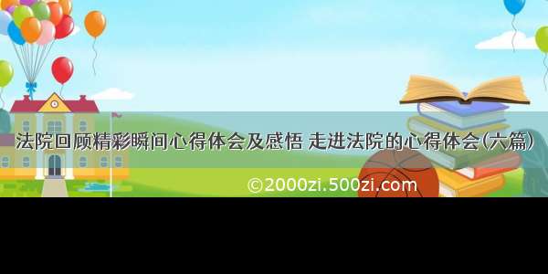 法院回顾精彩瞬间心得体会及感悟 走进法院的心得体会(六篇)