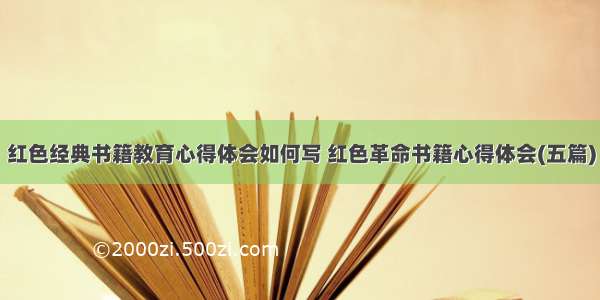 红色经典书籍教育心得体会如何写 红色革命书籍心得体会(五篇)