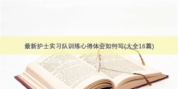 最新护士实习队训练心得体会如何写(大全16篇)