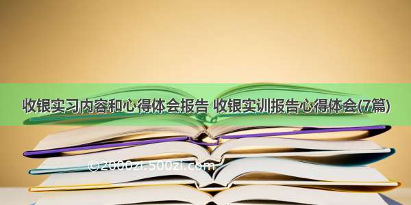 收银实习内容和心得体会报告 收银实训报告心得体会(7篇)