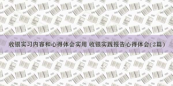 收银实习内容和心得体会实用 收银实践报告心得体会(2篇)