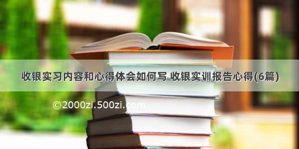 收银实习内容和心得体会如何写 收银实训报告心得(6篇)