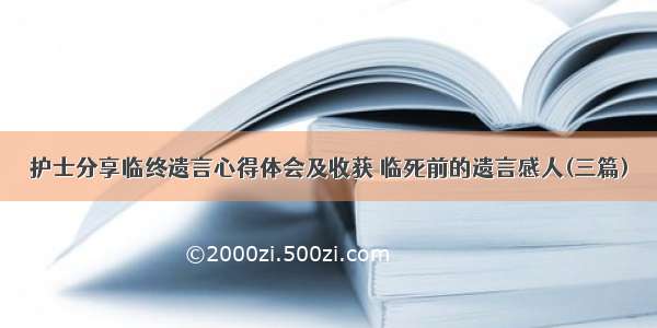 护士分享临终遗言心得体会及收获 临死前的遗言感人(三篇)