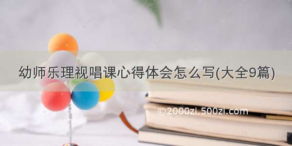 幼师乐理视唱课心得体会怎么写(大全9篇)