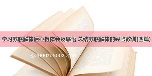 学习苏联解体后心得体会及感悟 总结苏联解体的经验教训(四篇)