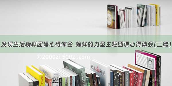 发现生活榜样团课心得体会 榜样的力量主题团课心得体会(三篇)