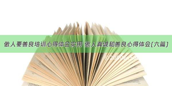 做人要善良培训心得体会实用 做人真诚和善良心得体会(六篇)