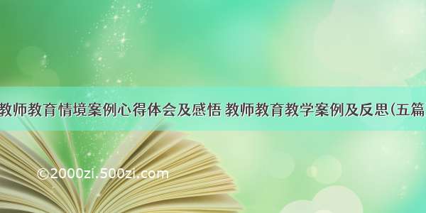 教师教育情境案例心得体会及感悟 教师教育教学案例及反思(五篇)