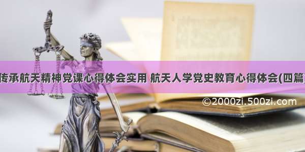 传承航天精神党课心得体会实用 航天人学党史教育心得体会(四篇)