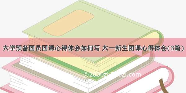 大学预备团员团课心得体会如何写 大一新生团课心得体会(3篇)