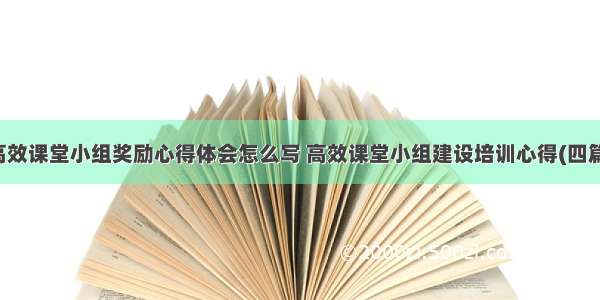 高效课堂小组奖励心得体会怎么写 高效课堂小组建设培训心得(四篇)