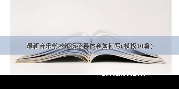 最新音乐学术论坛心得体会如何写(模板10篇)