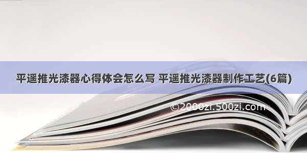 平遥推光漆器心得体会怎么写 平遥推光漆器制作工艺(6篇)