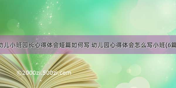 幼儿小班园长心得体会短篇如何写 幼儿园心得体会怎么写小班(6篇)