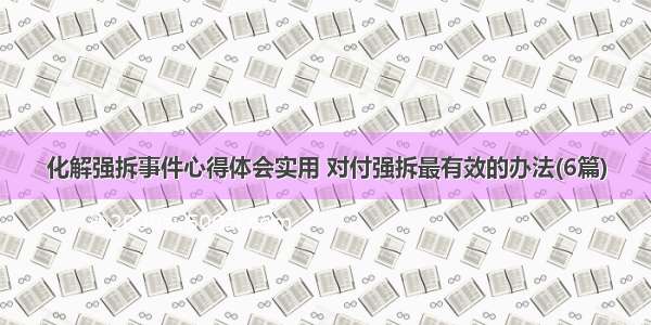 化解强拆事件心得体会实用 对付强拆最有效的办法(6篇)