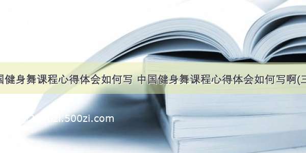 中国健身舞课程心得体会如何写 中国健身舞课程心得体会如何写啊(三篇)