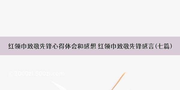 红领巾致敬先锋心得体会和感想 红领巾致敬先锋感言(七篇)