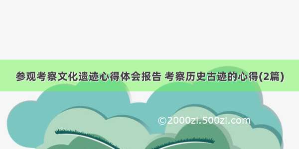 参观考察文化遗迹心得体会报告 考察历史古迹的心得(2篇)