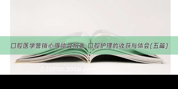 口腔医学营销心得体会报告 口腔护理的收获与体会(五篇)