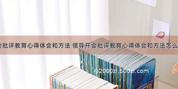 领导开会批评教育心得体会和方法 领导开会批评教育心得体会和方法怎么写(六篇)