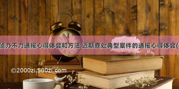 案件侦办不力通报心得体会和方法 近期查处典型案件的通报心得体会(五篇)