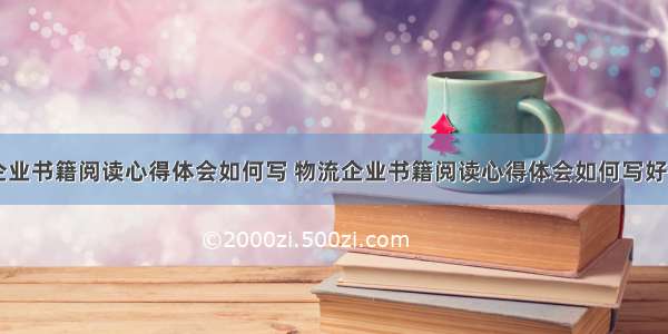 物流企业书籍阅读心得体会如何写 物流企业书籍阅读心得体会如何写好(五篇)