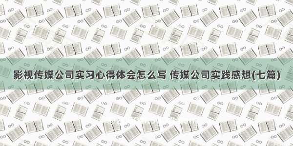 影视传媒公司实习心得体会怎么写 传媒公司实践感想(七篇)